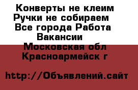 Конверты не клеим! Ручки не собираем! - Все города Работа » Вакансии   . Московская обл.,Красноармейск г.